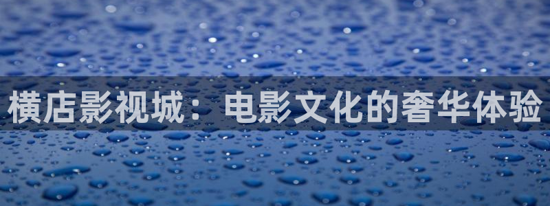 国际浮力影院：横店影视城：电影文化的奢华体验