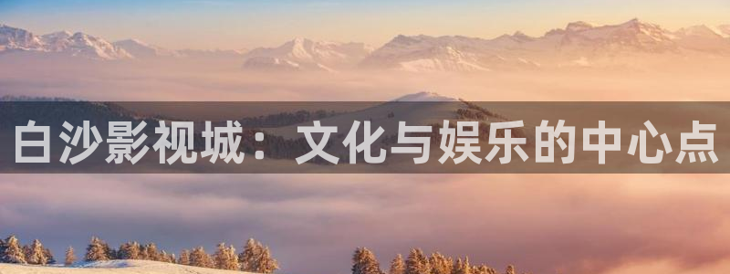 浮力影院发布地址：白沙影视城：文化与娱乐的中心点