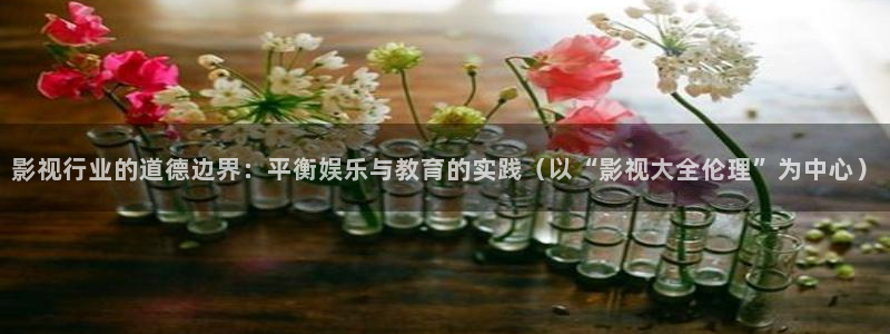 亚洲浮力影院久久久久久：影视行业的道德边界：平衡娱乐与教育的实践（以“影视大全伦理”为中心）