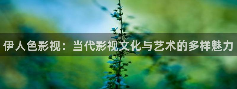 浮力影院最新发地布wy37地扯：伊人色影视：当代影视文化与艺术的多样魅力