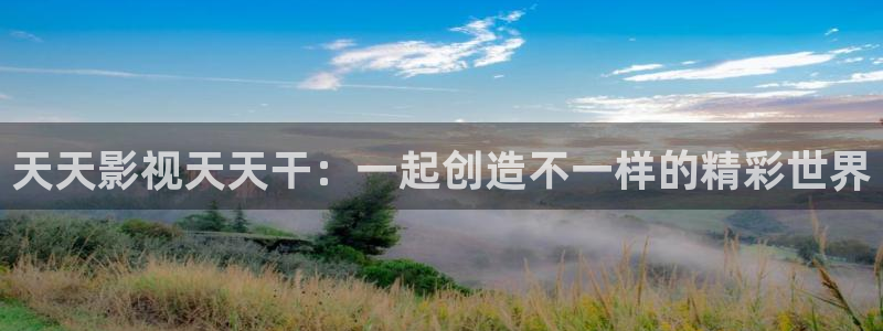 浮力影院①线wy55www：天天影视天天干：一起创造不一样的精彩世界