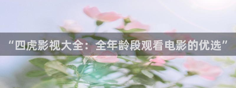 草草影院欧美浮力：“四虎影视大全：全年龄段观看电影的优选”